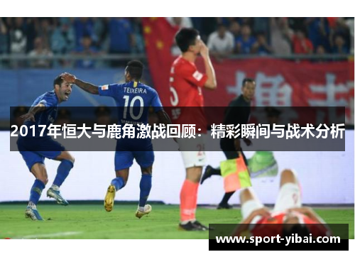 2017年恒大与鹿角激战回顾：精彩瞬间与战术分析