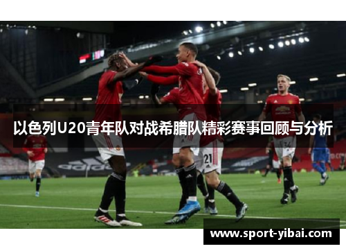 以色列U20青年队对战希腊队精彩赛事回顾与分析