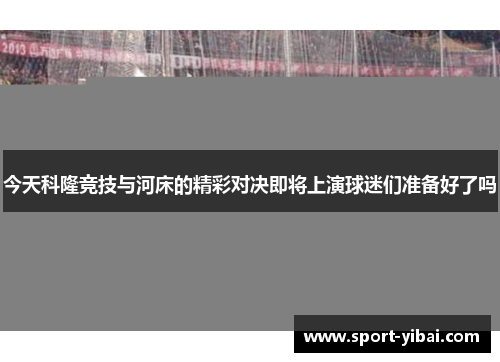 今天科隆竞技与河床的精彩对决即将上演球迷们准备好了吗