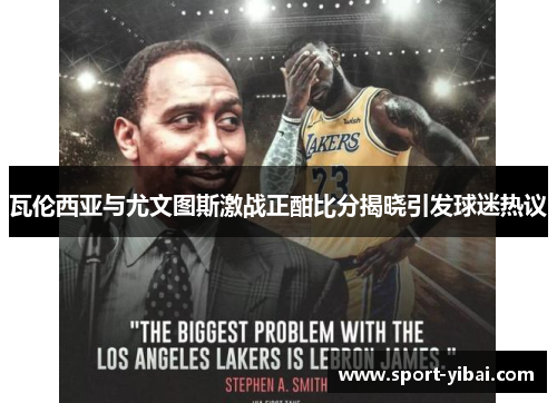 瓦伦西亚与尤文图斯激战正酣比分揭晓引发球迷热议