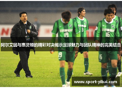阿尔艾因与惠灵顿的精彩对决揭示足球魅力与团队精神的完美结合