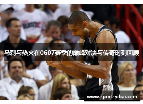马刺与热火在0607赛季的巅峰对决与传奇时刻回顾